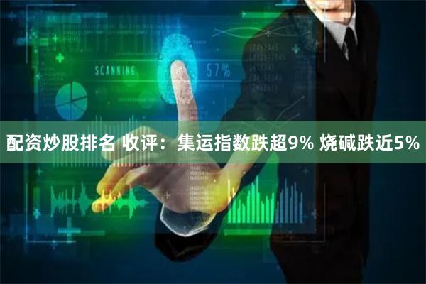 配资炒股排名 收评：集运指数跌超9% 烧碱跌近5%