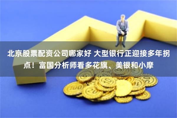 北京股票配资公司哪家好 大型银行正迎接多年拐点！富国分析师看多花旗、美银和小摩