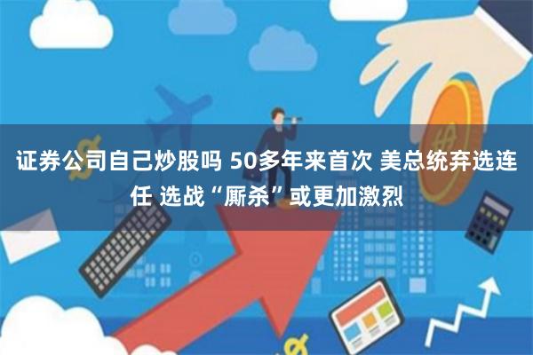 证券公司自己炒股吗 50多年来首次 美总统弃选连任 选战“厮杀”或更加激烈