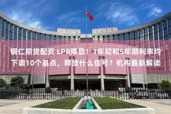 铜仁期货配资 LPR降息！1年期和5年期利率均下调10个基点，释放什么信号？机构最新解读