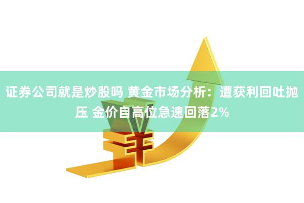 证券公司就是炒股吗 黄金市场分析：遭获利回吐抛压 金价自高位急速回落2%