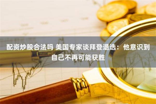 配资炒股合法吗 美国专家谈拜登退选：他意识到自己不再可能获胜