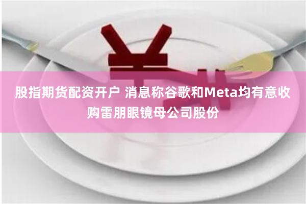 股指期货配资开户 消息称谷歌和Meta均有意收购雷朋眼镜母公司股份