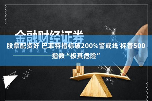 股票配资好 巴菲特指标破200%警戒线 标普500指数“极其危险”