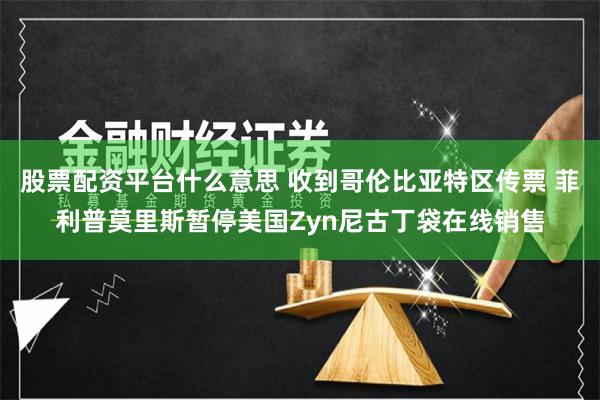 股票配资平台什么意思 收到哥伦比亚特区传票 菲利普莫里斯暂停美国Zyn尼古丁袋在线销售