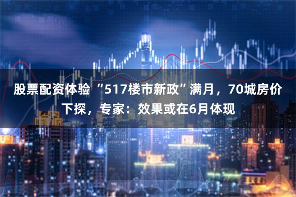 股票配资体验 “517楼市新政”满月，70城房价下探，专家：效果或在6月体现