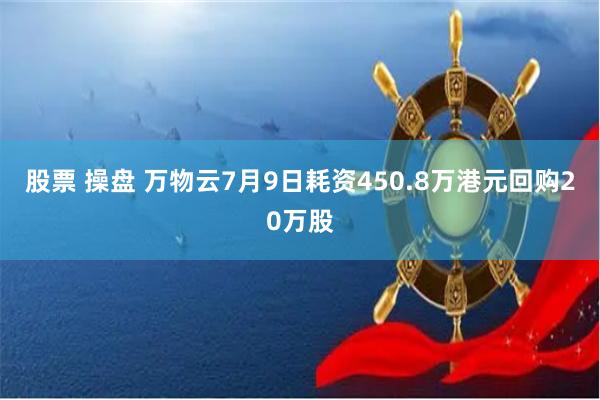 股票 操盘 万物云7月9日耗资450.8万港元回购20万股