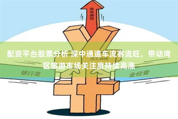 配资平台股票分析 深中通道车流客流旺，带动湾区旅游市场关注度持续高涨