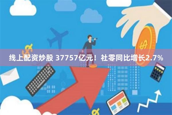 线上配资炒股 37757亿元！社零同比增长2.7%