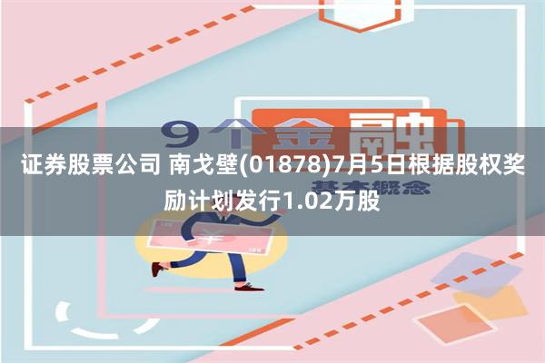 证券股票公司 南戈壁(01878)7月5日根据股权奖励计划发行1.02万股