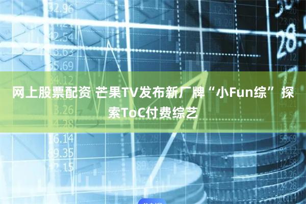 网上股票配资 芒果TV发布新厂牌“小Fun综” 探索ToC付费综艺