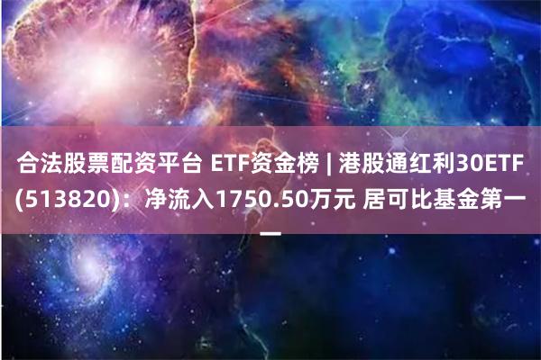 合法股票配资平台 ETF资金榜 | 港股通红利30ETF(513820)：净流入1750.50万元 居可比基金第一