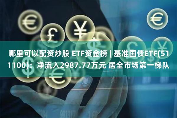 哪里可以配资炒股 ETF资金榜 | 基准国债ETF(511100)：净流入2987.77万元 居全市场第一梯队