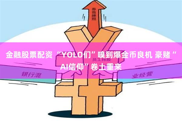 金融股票配资 “YOLO们”嗅到爆金币良机 豪赌“AI信仰”卷土重来