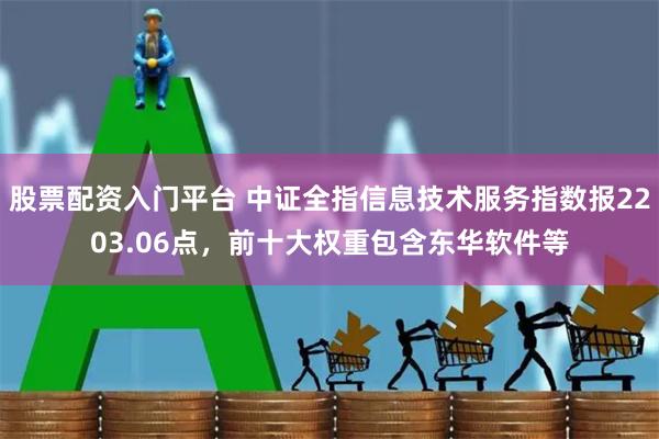 股票配资入门平台 中证全指信息技术服务指数报2203.06点，前十大权重包含东华软件等