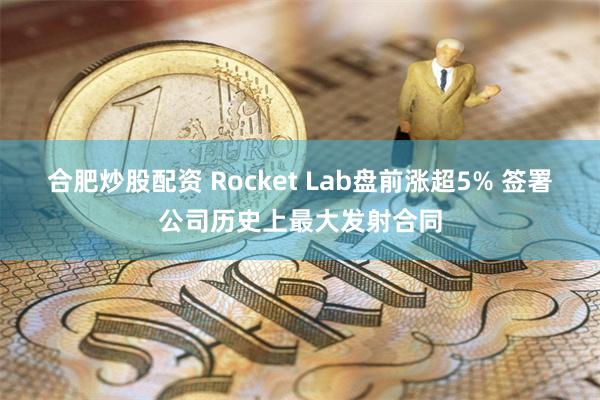 合肥炒股配资 Rocket Lab盘前涨超5% 签署公司历史上最大发射合同