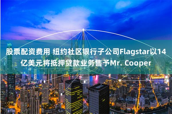 股票配资费用 纽约社区银行子公司Flagstar以14亿美元将抵押贷款业务售予Mr. Cooper