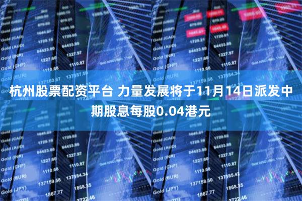 杭州股票配资平台 力量发展将于11月14日派发中期股息每股0.04港元