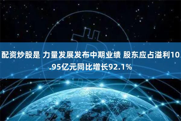 配资炒股是 力量发展发布中期业绩 股东应占溢利10.95亿元同比增长92.1%