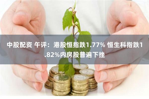 中股配资 午评：港股恒指跌1.77% 恒生科指跌1.82%内房股普遍下挫