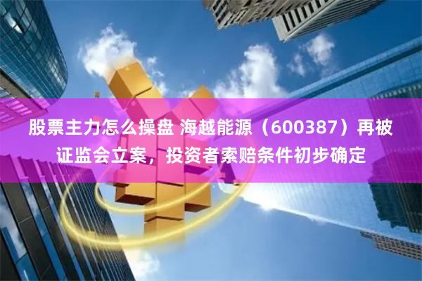 股票主力怎么操盘 海越能源（600387）再被证监会立案，投资者索赔条件初步确定