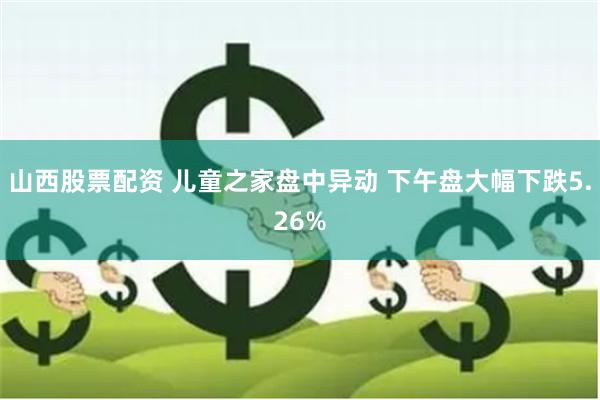 山西股票配资 儿童之家盘中异动 下午盘大幅下跌5.26%