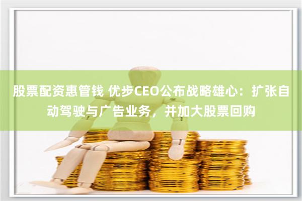 股票配资惠管钱 优步CEO公布战略雄心：扩张自动驾驶与广告业务，并加大股票回购