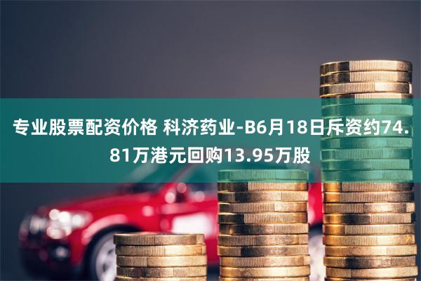 专业股票配资价格 科济药业-B6月18日斥资约74.81万港元回购13.95万股