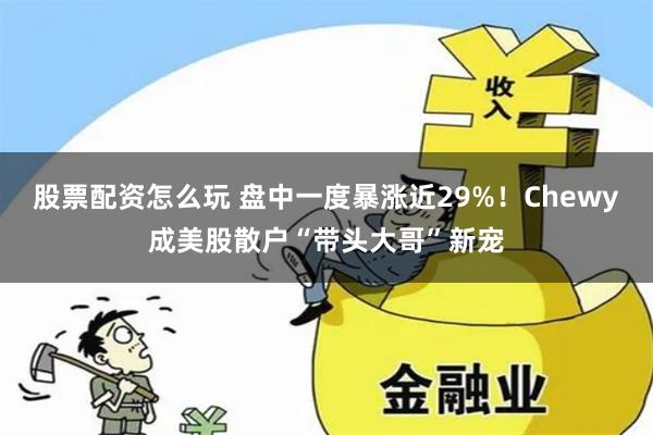 股票配资怎么玩 盘中一度暴涨近29%！Chewy成美股散户“带头大哥”新宠