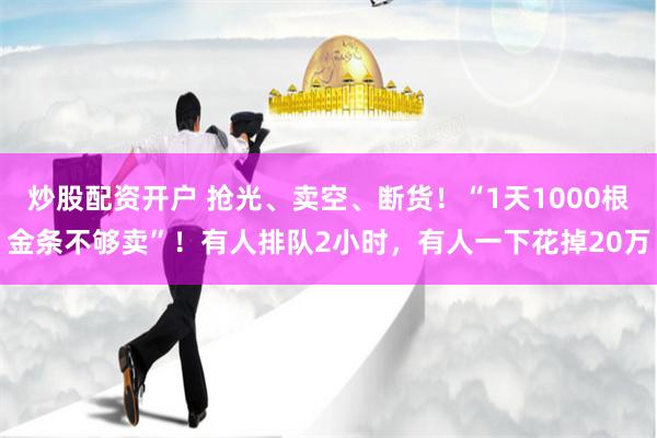 炒股配资开户 抢光、卖空、断货！“1天1000根金条不够卖”！有人排队2小时，有人一下花掉20万