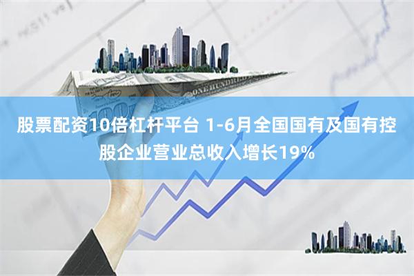 股票配资10倍杠杆平台 1-6月全国国有及国有控股企业营业总收入增长19%