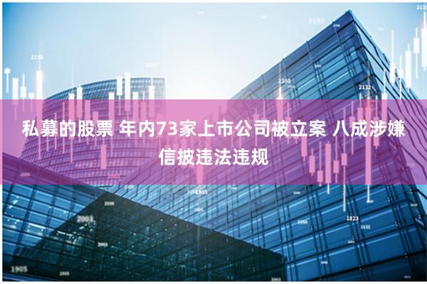 私募的股票 年内73家上市公司被立案 八成涉嫌信披违法违规