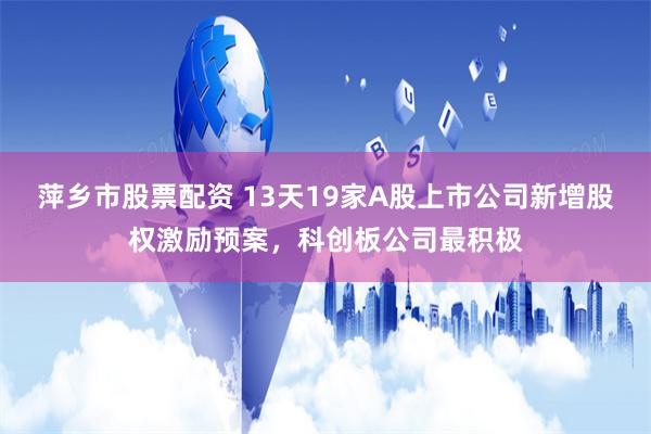 萍乡市股票配资 13天19家A股上市公司新增股权激励预案，科创板公司最积极