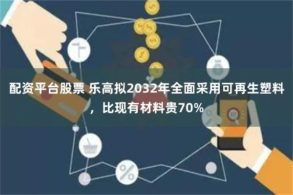 配资平台股票 乐高拟2032年全面采用可再生塑料，比现有材料贵70%