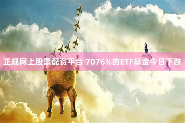 正规网上股票配资平台 7076%的ETF基金今日下跌