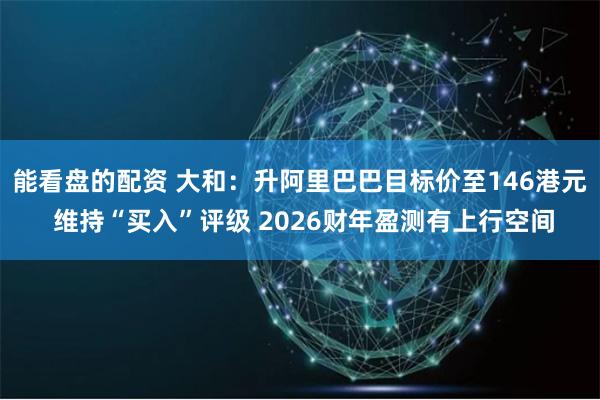 能看盘的配资 大和：升阿里巴巴目标价至146港元 维持“买入”评级 2026财年盈测有上行空间