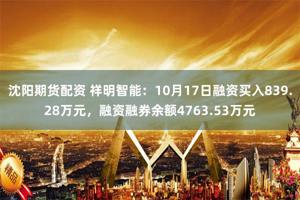 沈阳期货配资 祥明智能：10月17日融资买入839.28万元，融资融券余额4763.53万元