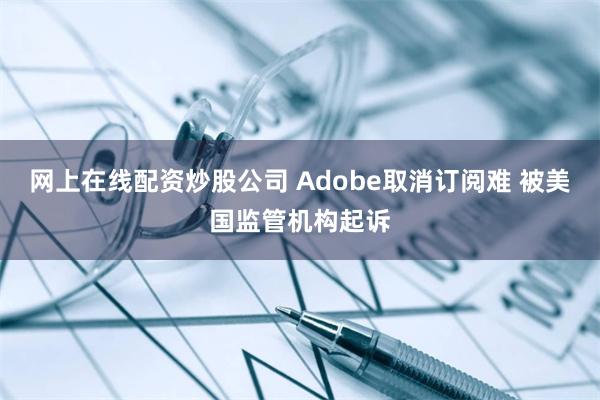 网上在线配资炒股公司 Adobe取消订阅难 被美国监管机构起诉