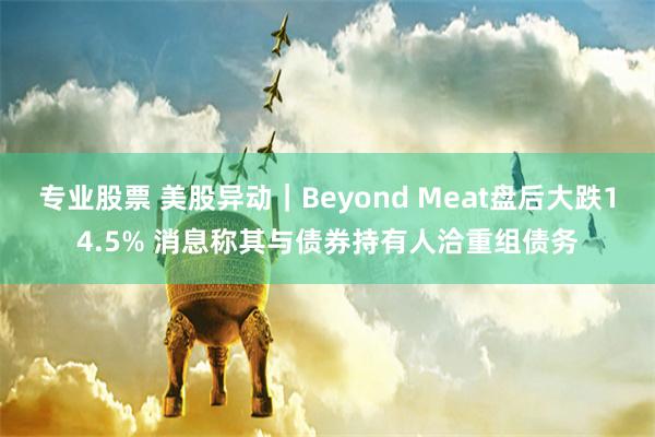 专业股票 美股异动｜Beyond Meat盘后大跌14.5% 消息称其与债券持有人洽重组债务