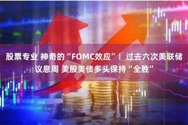 股票专业 神奇的“FOMC效应”！过去六次美联储议息周 美股美债多头保持“全胜”