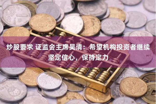 炒股要求 证监会主席吴清：希望机构投资者继续坚定信心，保持定力