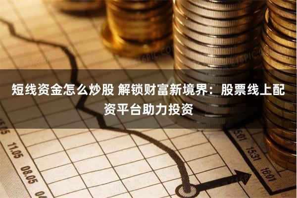 短线资金怎么炒股 解锁财富新境界：股票线上配资平台助力投资