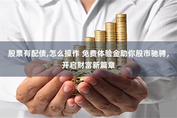 股票有配债,怎么操作 免费体验金助你股市驰骋，开启财富新篇章