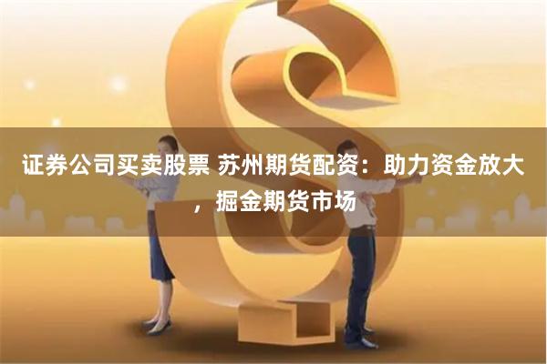 证券公司买卖股票 苏州期货配资：助力资金放大，掘金期货市场