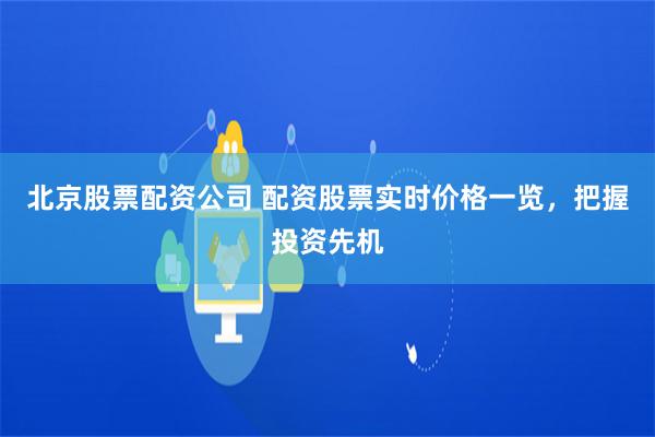 北京股票配资公司 配资股票实时价格一览，把握投资先机