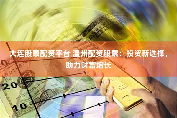 大连股票配资平台 温州配资股票：投资新选择，助力财富增长