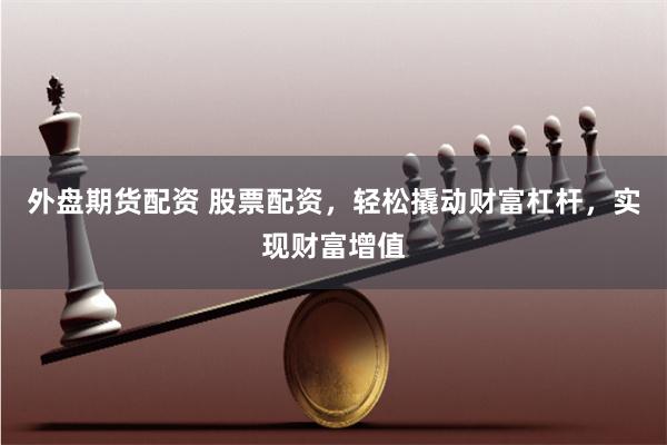 外盘期货配资 股票配资，轻松撬动财富杠杆，实现财富增值