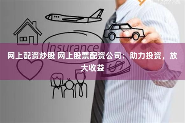 网上配资炒股 网上股票配资公司：助力投资，放大收益