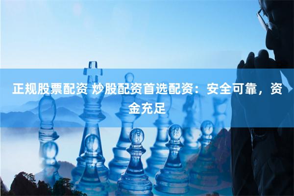 正规股票配资 炒股配资首选配资：安全可靠，资金充足