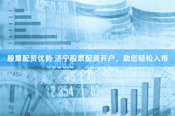 股票配资优势 济宁股票配资开户，助您轻松入市